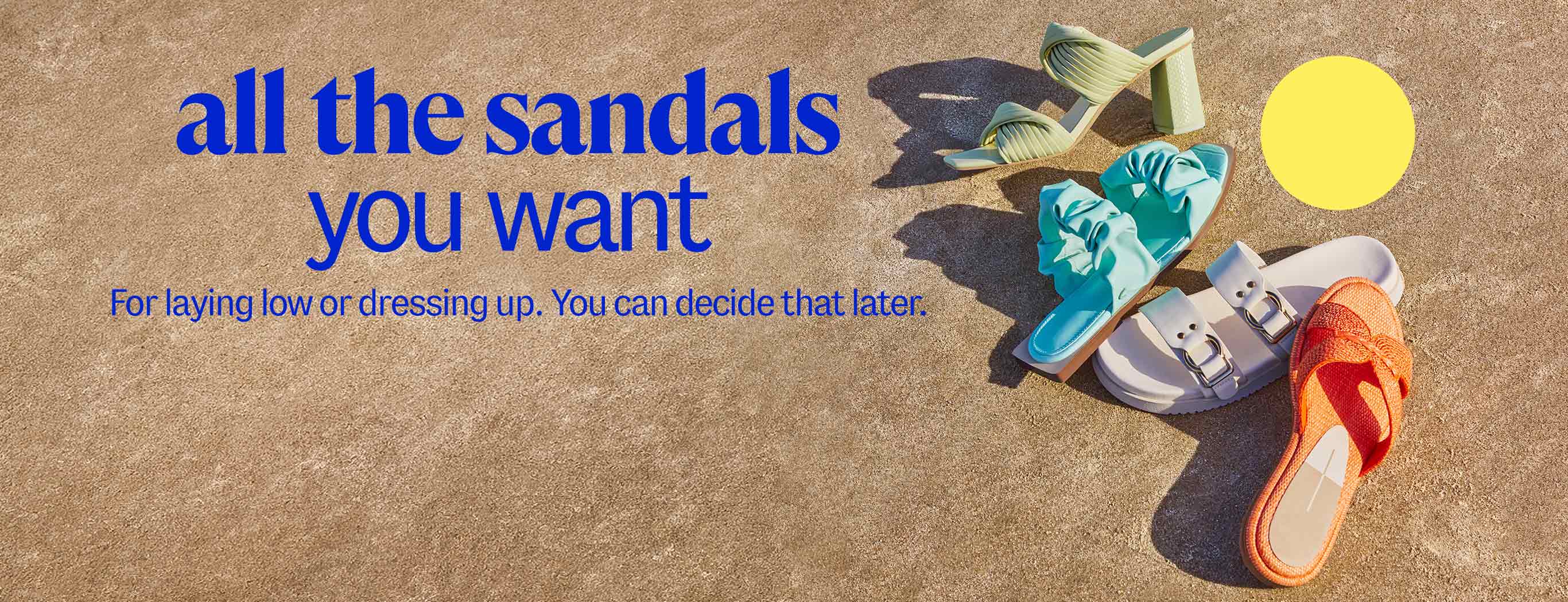 all the sandals you want For laying low or dressing up. You can decide that later.