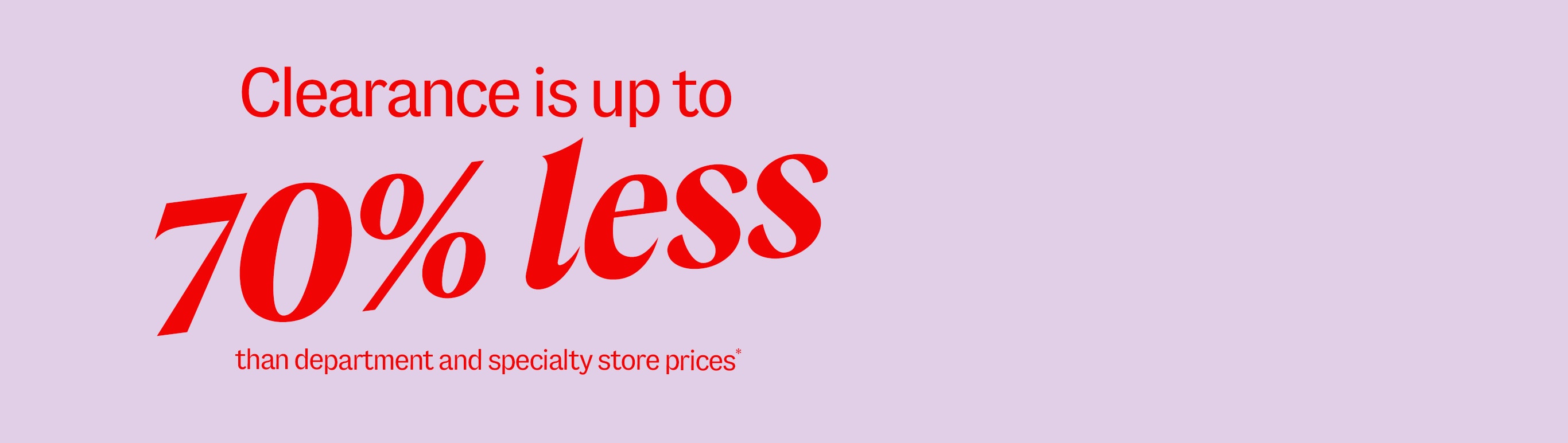 Clearance is up to 70% less than department and specialty store prices*