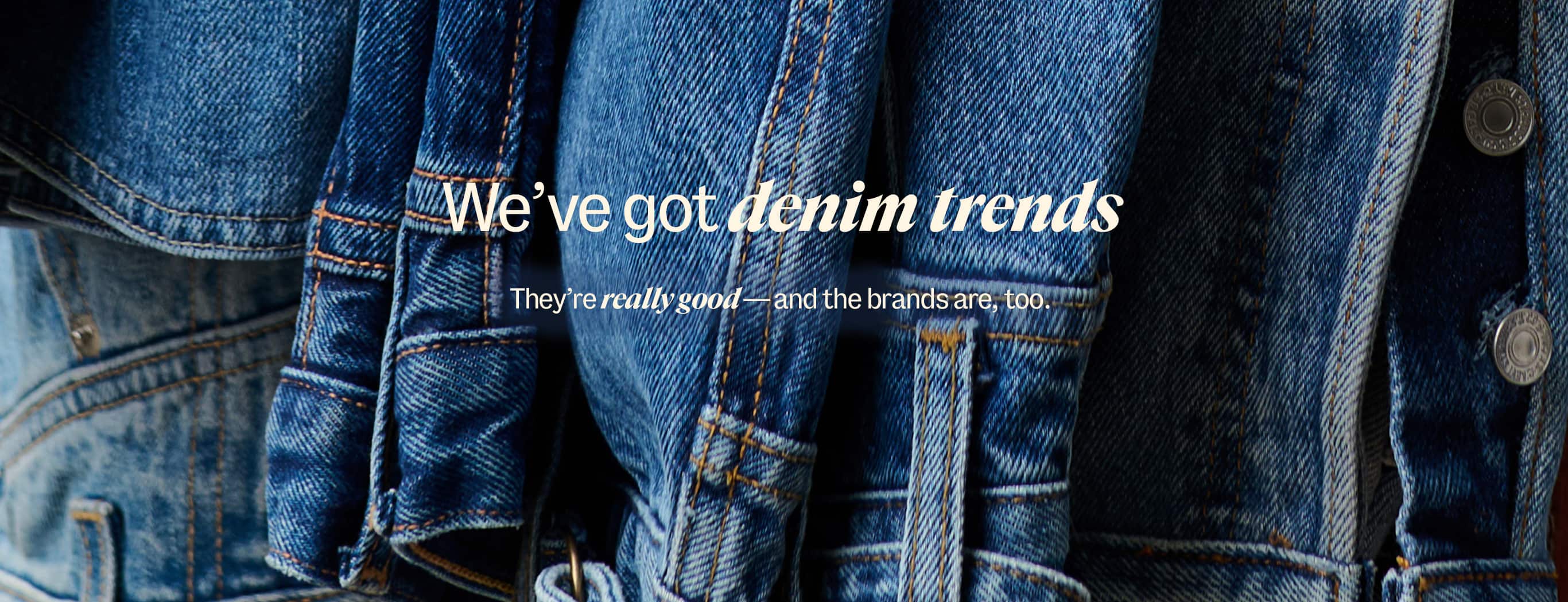 we've got denim trends. TheyÃ¢ÂÂre really goodÃ¢ÂÂand the brands are, too.