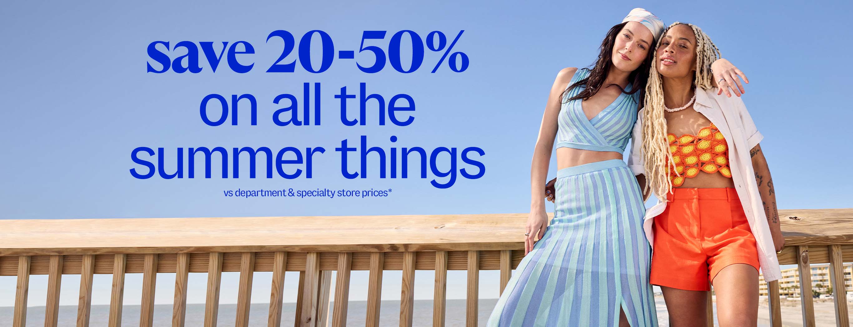save 20-50% on all the summer things vs department & specialty store prices*.