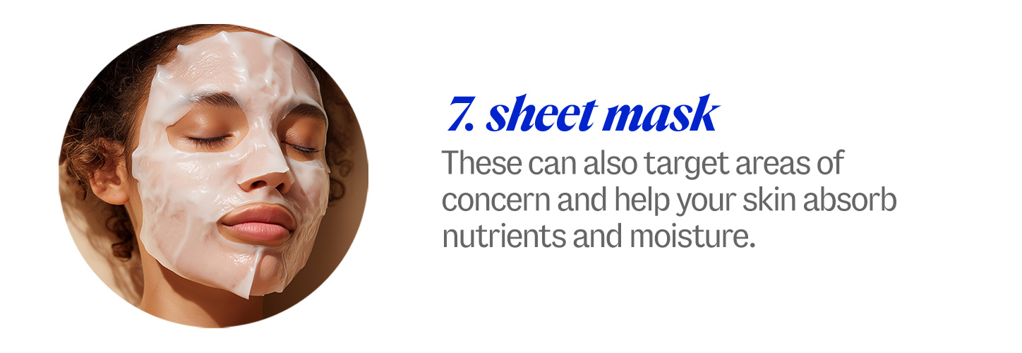 7 sheet mask. These can also target areas of concern and help your skin absorb nutrients and moisture. 
