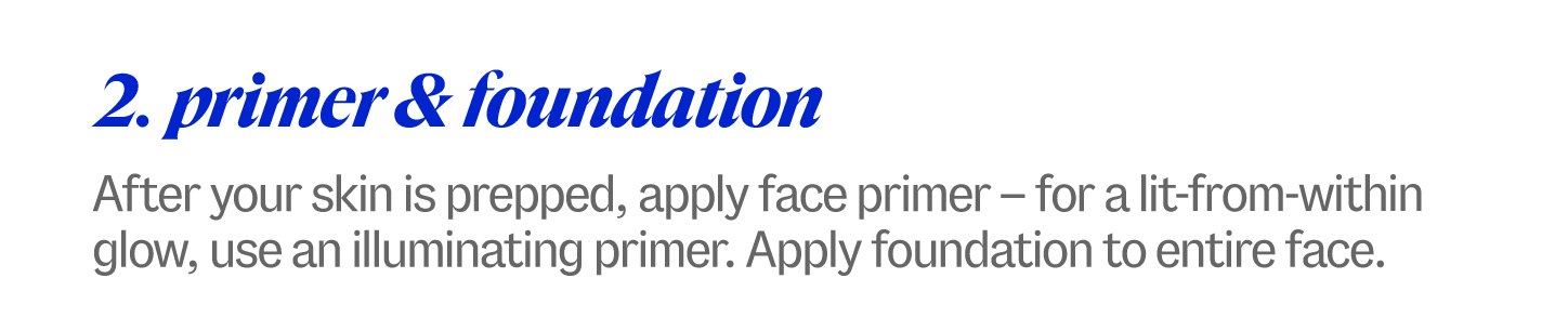 2. primer & foundation. After your skin is prepped, apply face primer – for a lit-from-within glow, use an illuminating primer. Apply foundation to entire face.