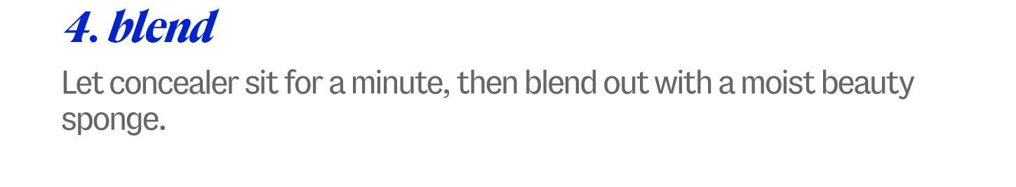 4. blend. Let concealer sit for a minute, then blend out with a moist beauty sponge.