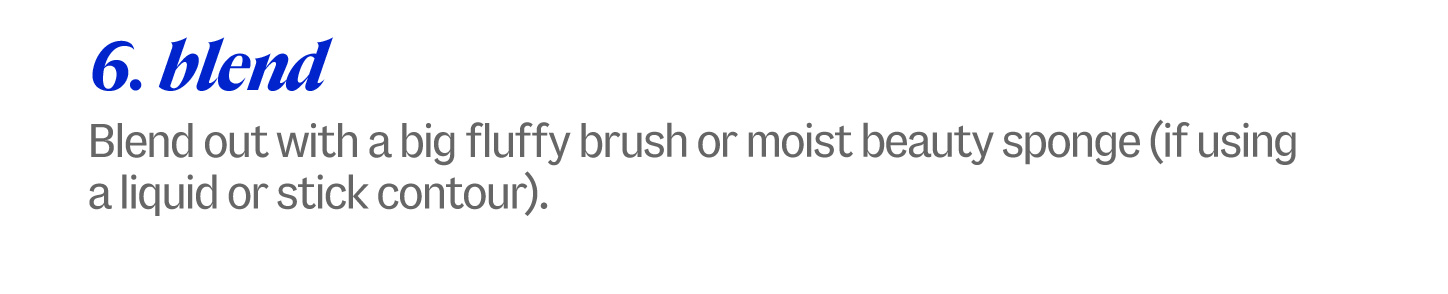6. blend. Blend out with a big fluffy brush or moist beauty sponge (if using a liquid or stick contour).