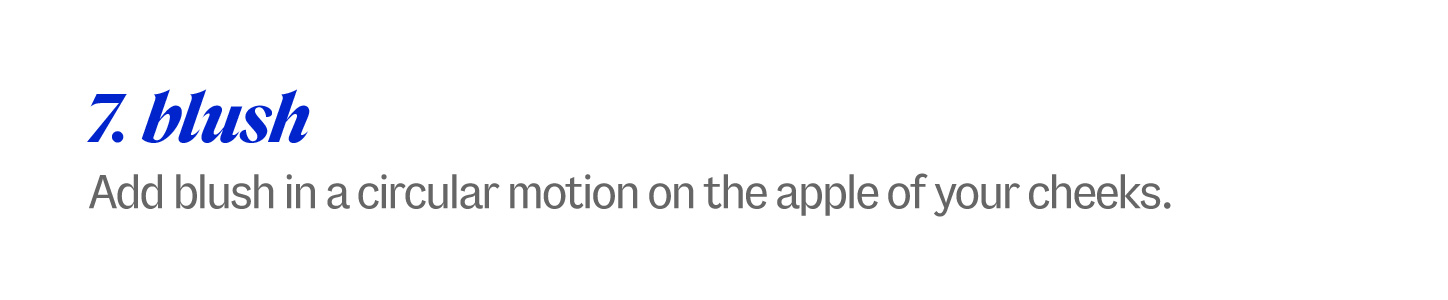 7. blush. Add blush in a circular motion on the apple of your cheeks.