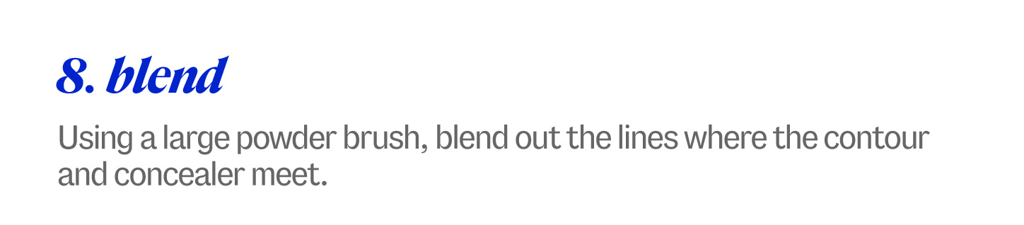 8. blend. Using a large powder brush, blend out the lines where the contour and concealer meet.