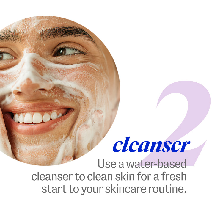 2 cleanser. Use a water-based cleanser to clean skin for a fresh start to your skincare routine.