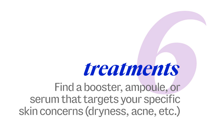6 treatments. Find a booster, ampoule, or serum that targets your specific skin concerns (dryness, acne, etc.)
