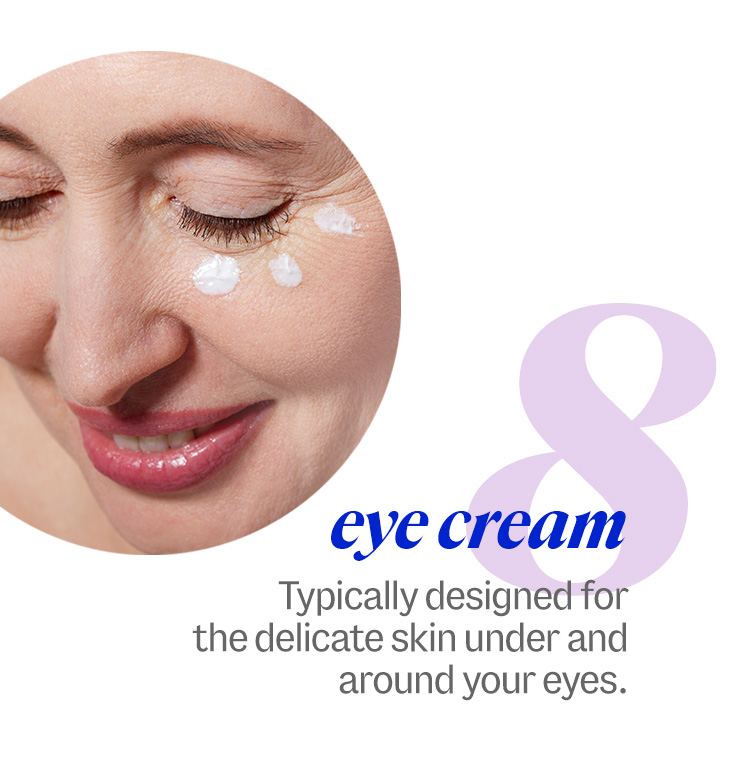 8 eye cream. Typically designed for the delicate skin under and around your eyes. 