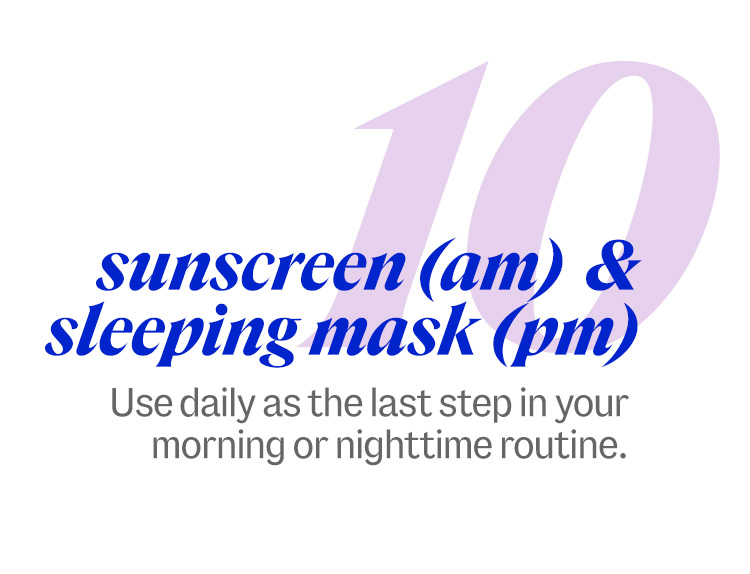 10 sunscreen (am)  & sleeping mask (pm). Use daily as the last step in your morning or nighttime routine.