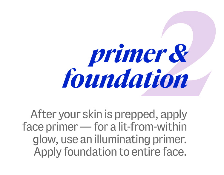 2. primer & foundation. After your skin is prepped, apply face primer – for a lit-from-within glow, use an illuminating primer. Apply foundation to entire face.