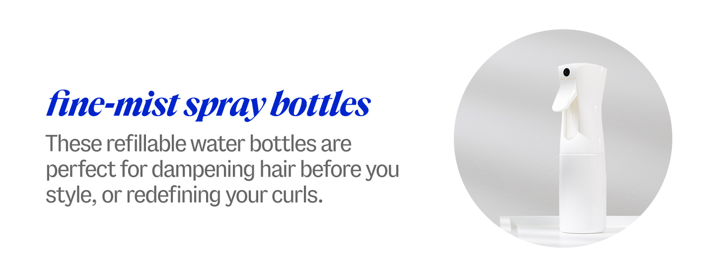 fine-mist spray bottles. These refillable water bottles are perfect for dampening hair before you style, or redefining your curls.
