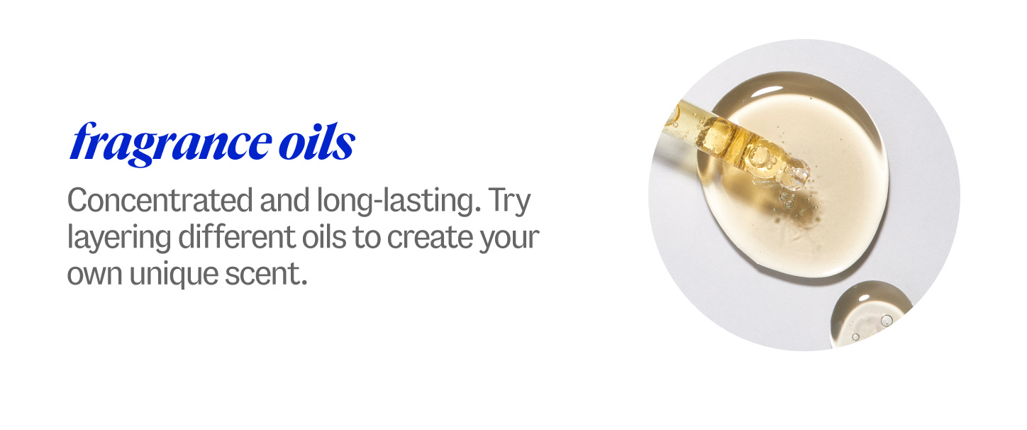 fragrance oils. Concentrated and long-lasting. Try layering different oils to create your own unique scent.