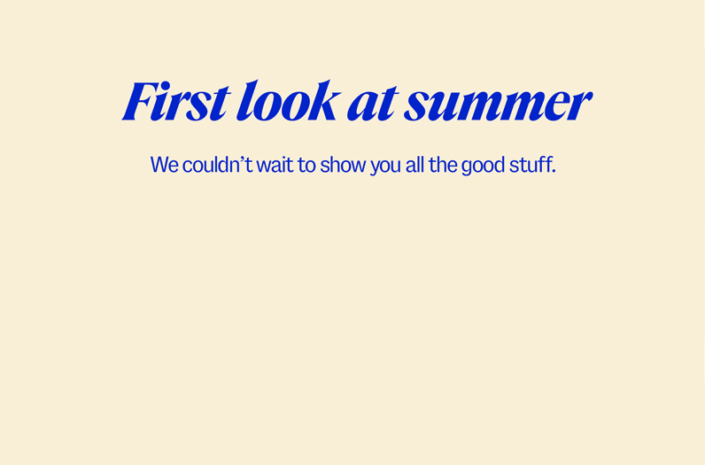 First look at summer. We couldn’t wait to show you all the good stuff.