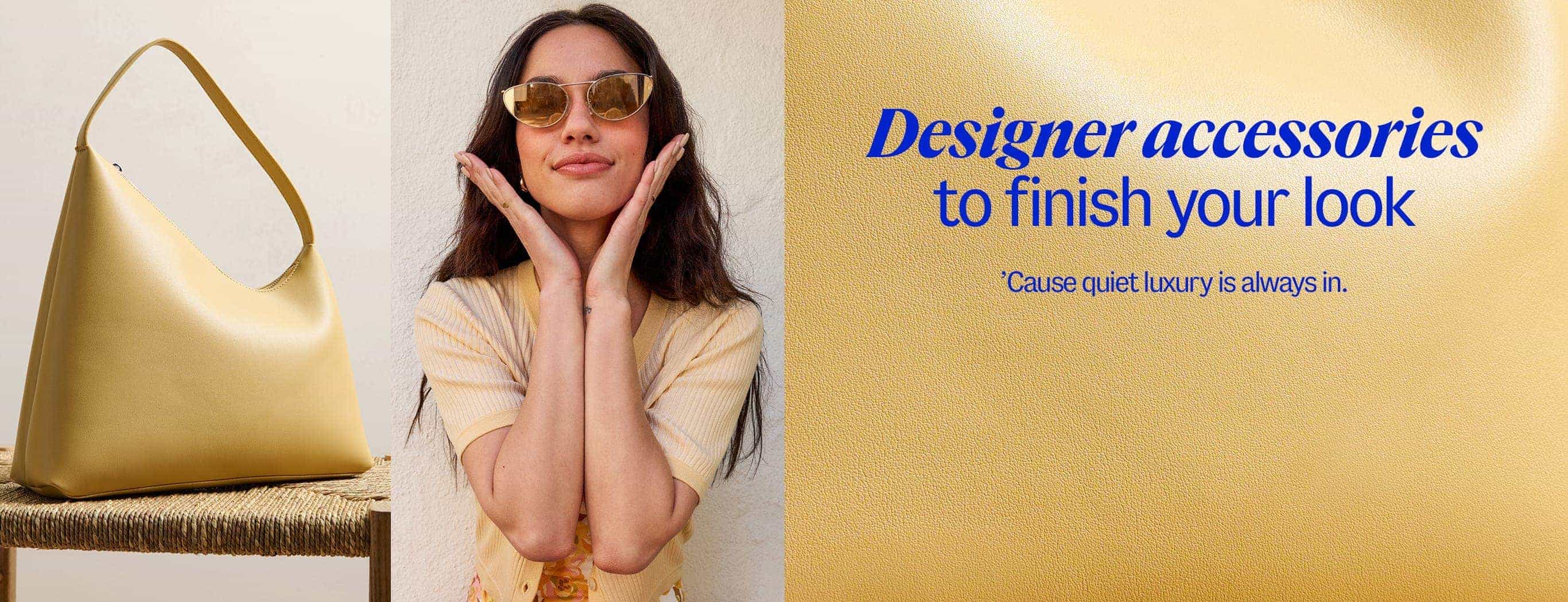 Designer accessories to finish your look. 'Cause quiet luxury is always in.