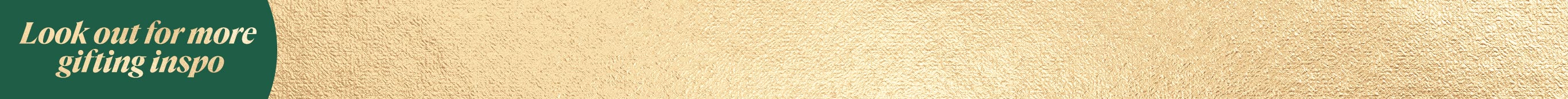 Look out for more 
gifting inspo