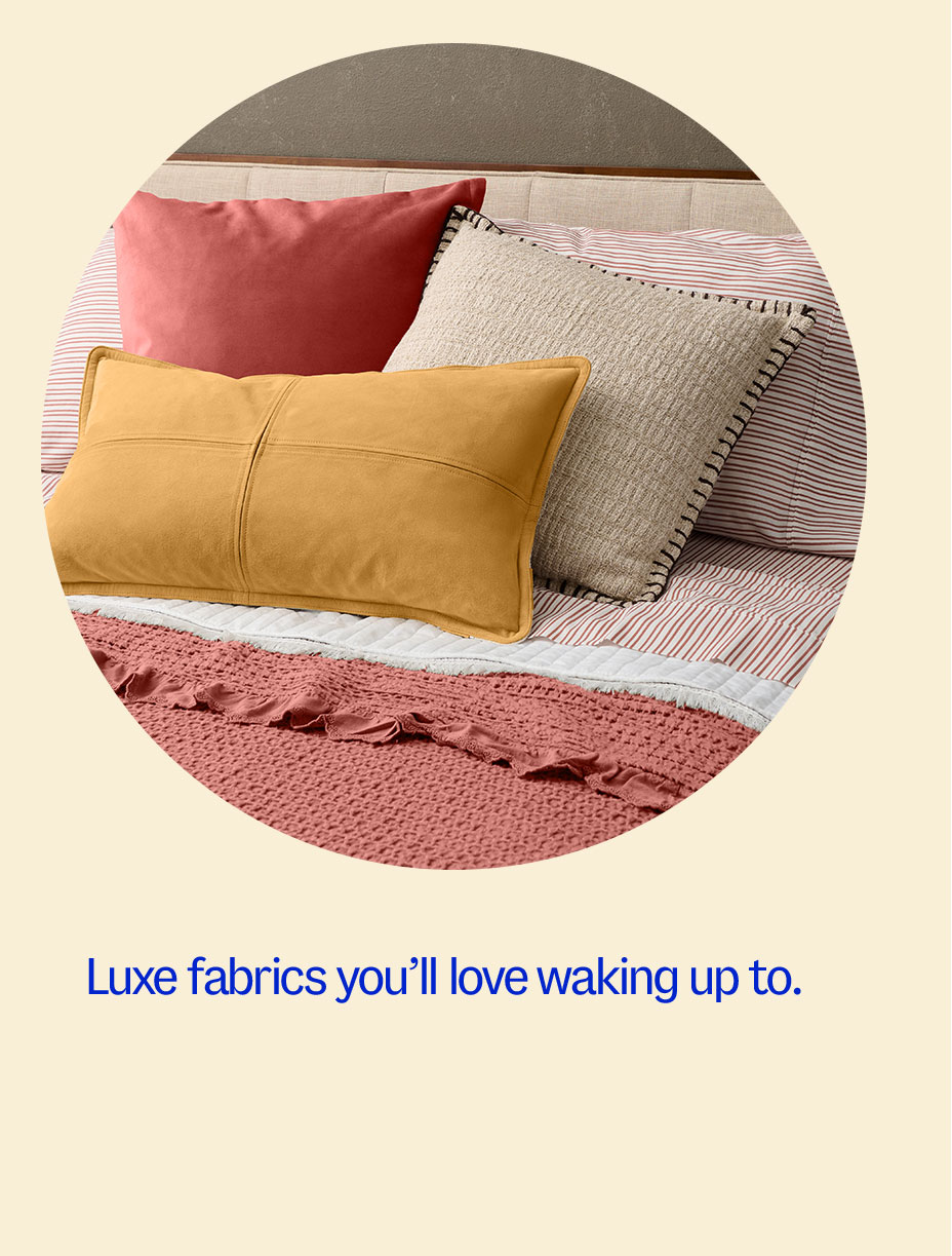 Luxe fabrics you'll love waking up to.