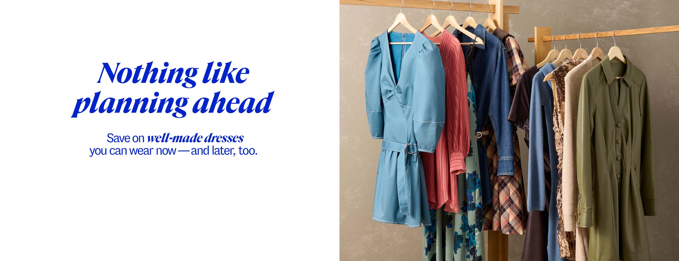 Nothing like planning ahead Save on well-made dresses you can wear now -- and later, too.