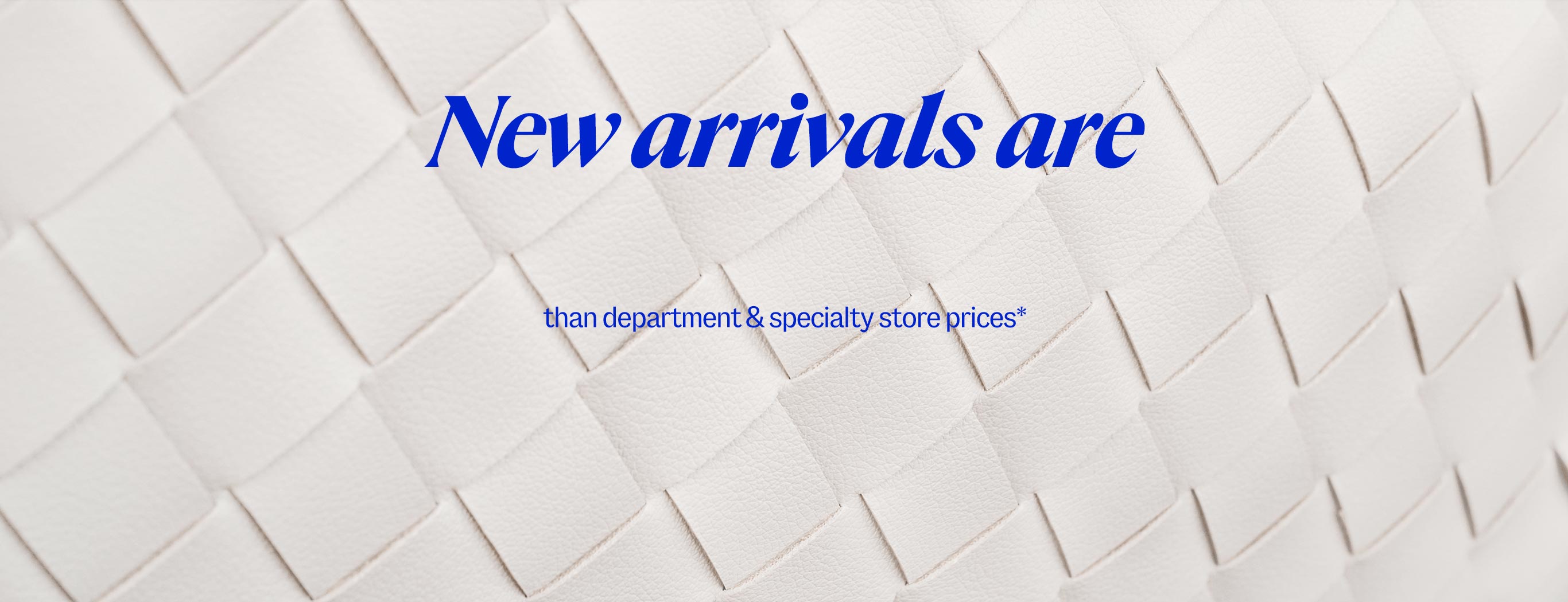 New arrivals are up to 60% less than regular department & specialty store prices*