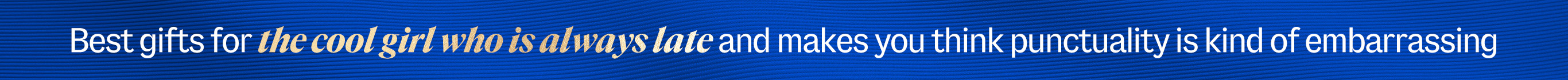 Best gifts for the cool girl who is always late and makes you think punctuality is kind of embarrasing