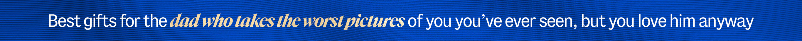 Best gifts for the dad who takes the worst pictures of you you've ever seen, but you love him anyway