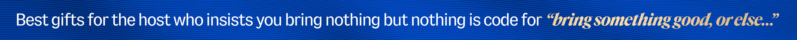 Best gifts for the host who insists you bring nothing, but nothing is code for bring something good, or else