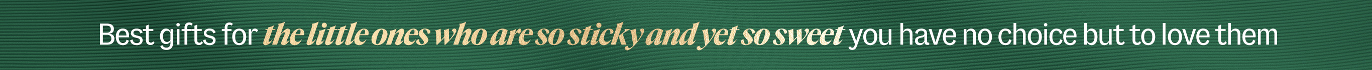 Best gift for the little ones who are so sticky and yet so sweet you have no choice but to love them