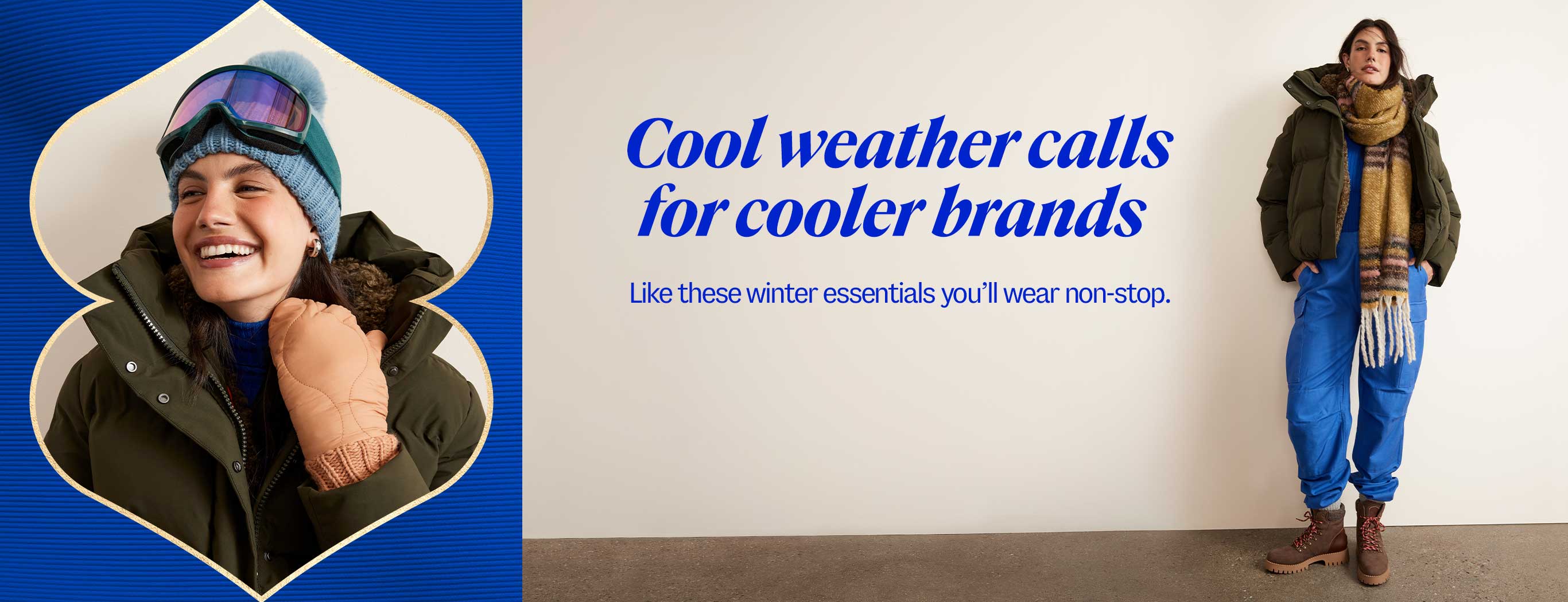 Cool weather calls for cooler brands. Like these winter essentials you'll wear non-stop.