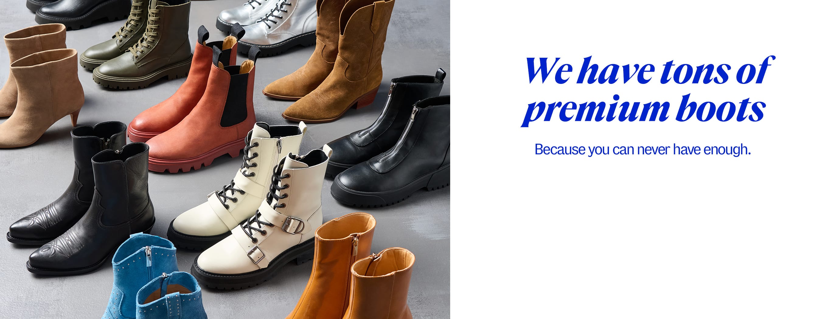 We have tons of premium boots. Because you can never have enough.
