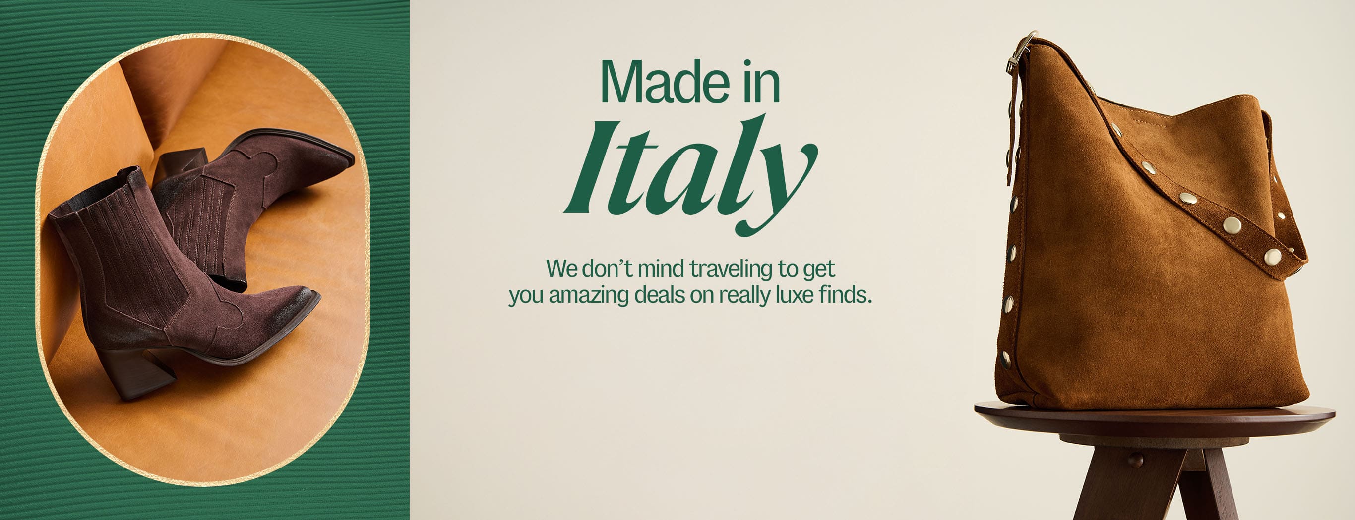 Made in Italy. We don’t mind traveling to get you amazing deals on really luxe finds.