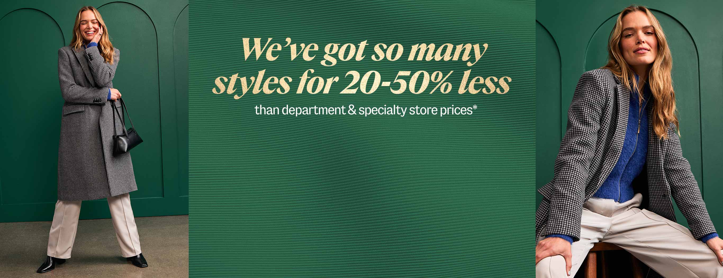 We've got so many styles for 20-50% less than department and specialty store prices*