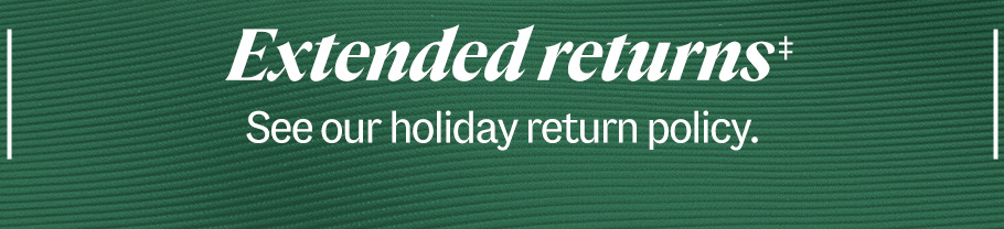 Extended returns‡ Some exclusions apply. See our holiday return policy.
