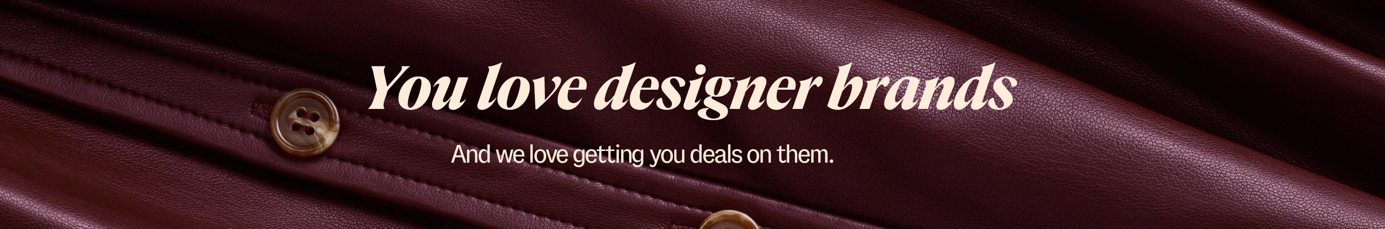 You love designer brands. And we love getting you deals on them.