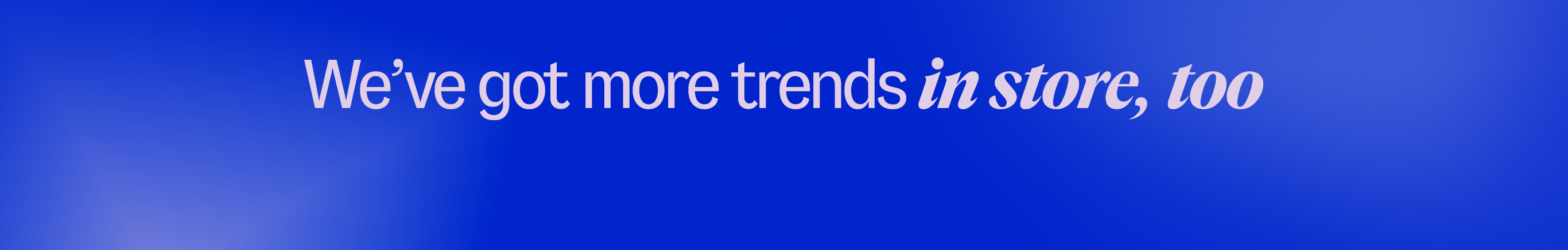 We've got more trends in store, too