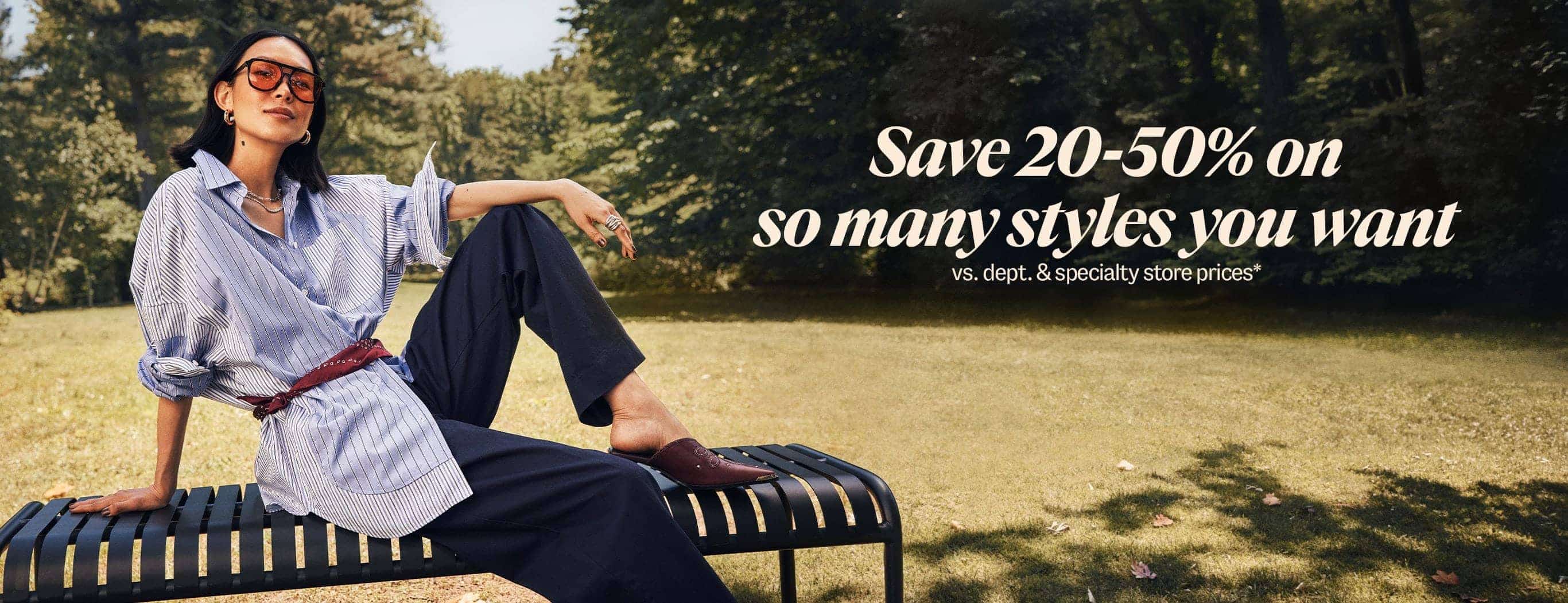 Save 20-50% on so many styles you want vs dept. & specialty store prices*