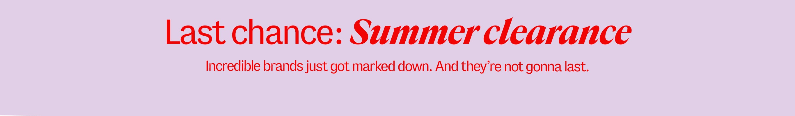 Last chance: Summer clearance. Incredible brands just got marked down. And they're not gonna last.