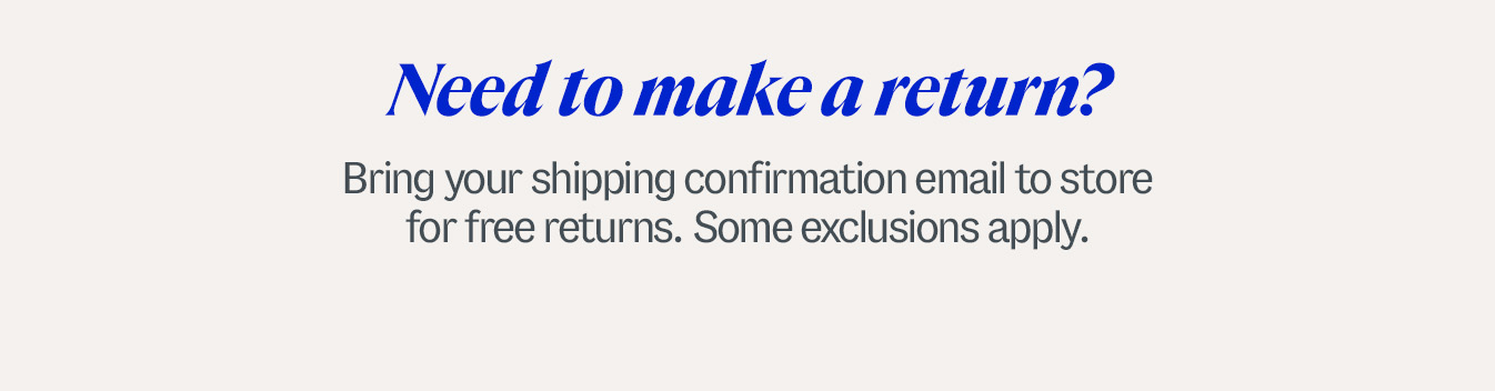 Need to make a return? Bring your shipping confirmation email to store for free returns. Some exclusions apply.
