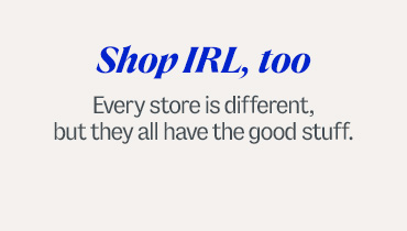 Shop IRL, too. Every store is different, but they all have the good stuff