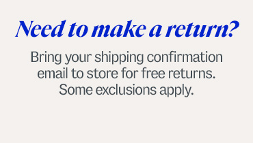 Need to make a return? Bring your shipping confirmation email to store for free returns. Some exclusions apply.