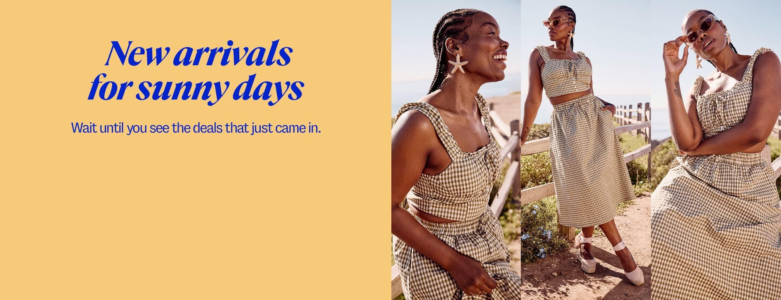 New arrivals for sunner days. Wait until you see the deals that just came in.