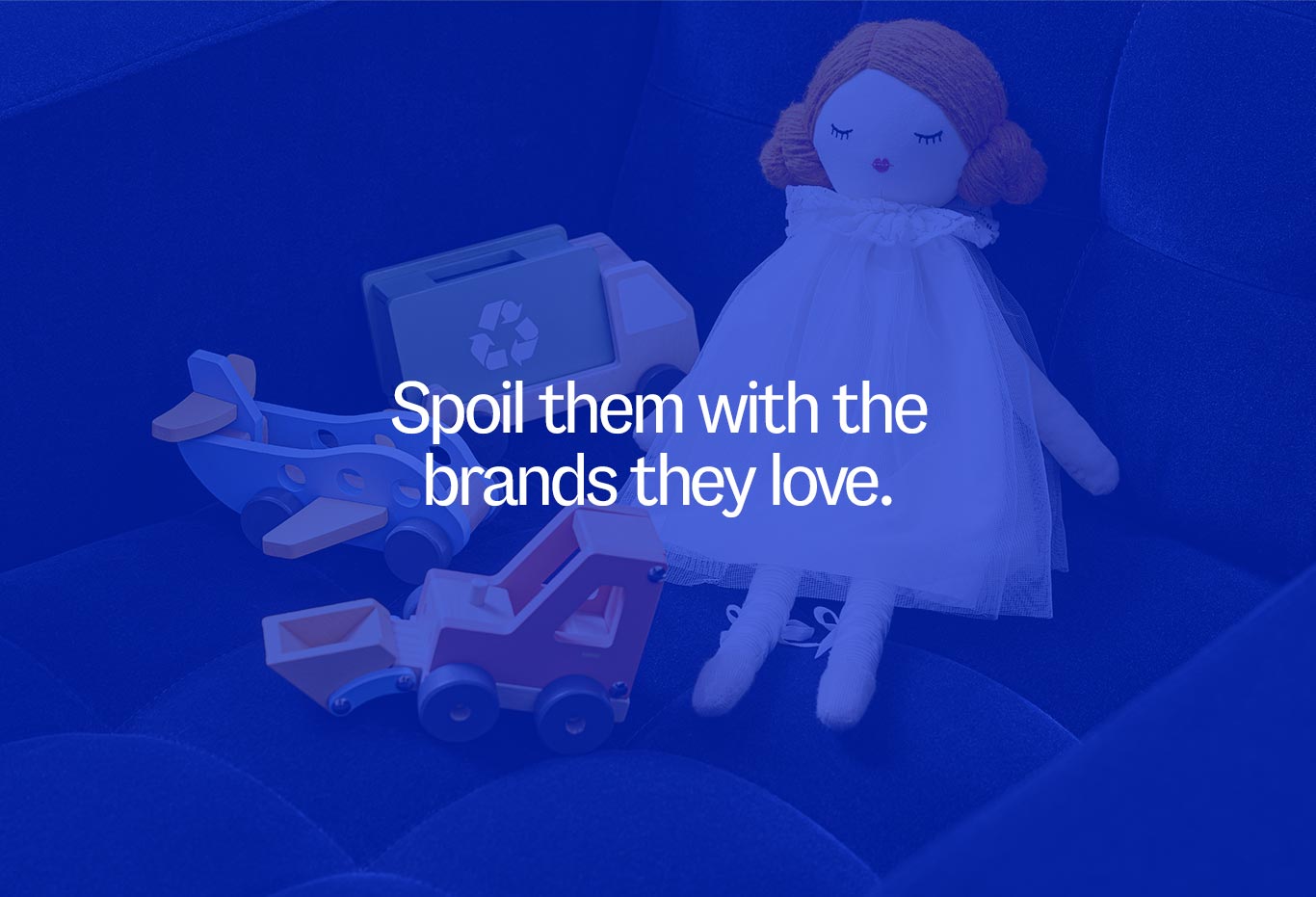 Spoil them with the brands they love.