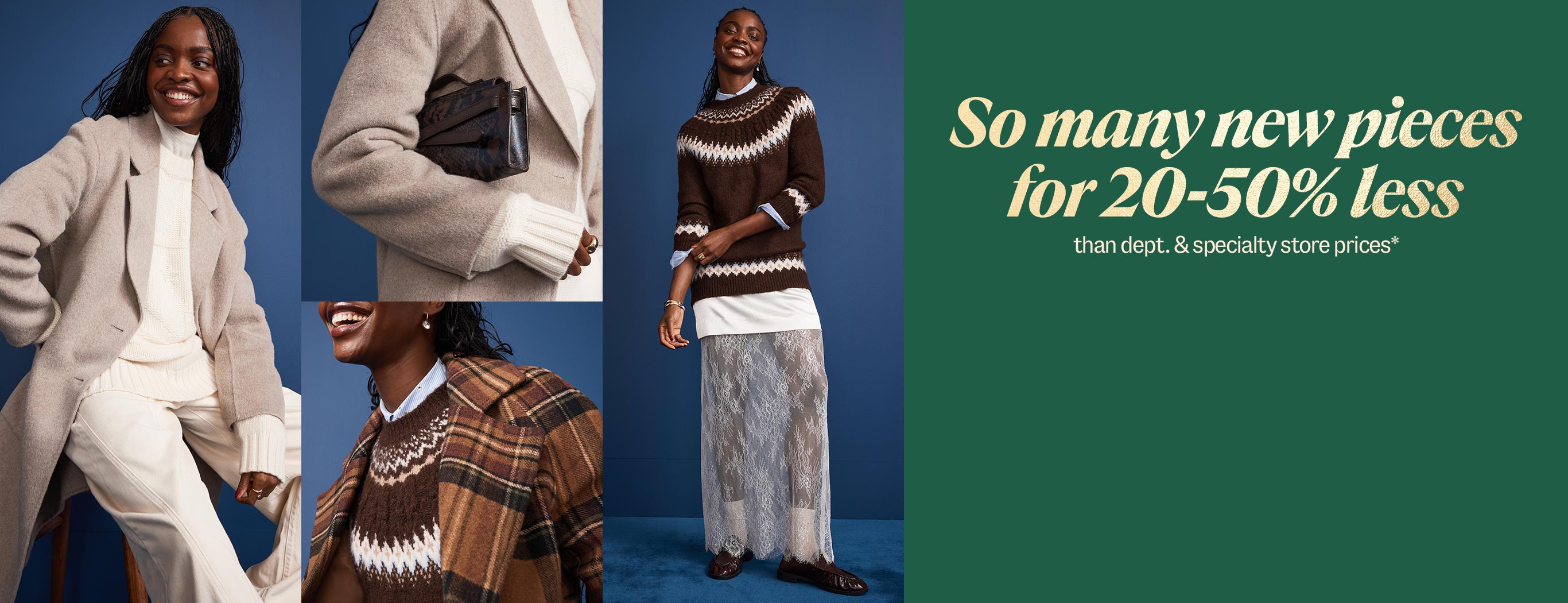 So many new pieces for 20-50% less than department & specialty store prices*