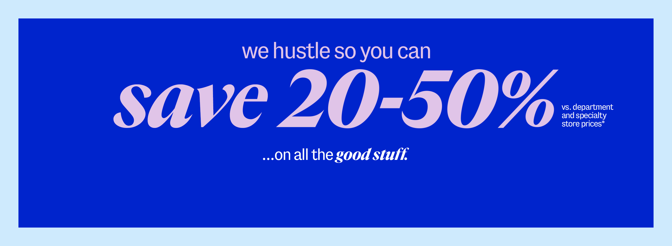 we hustle so you can save 20-50% ...on all the good stuff... vs. department & specialty store prices*